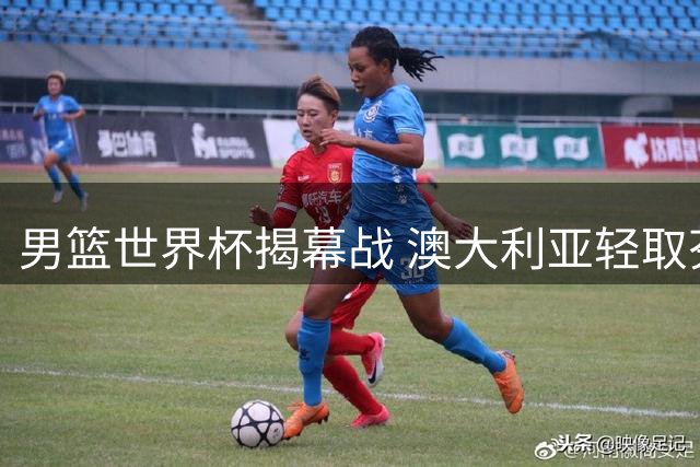 男篮世界杯揭幕战 澳大利亚轻取芬兰迎首胜